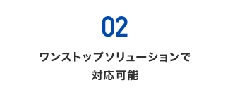 02) ワンストップソリューションで対応可能