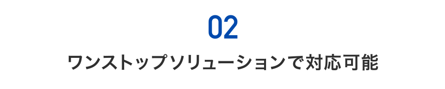 02) ワンストップソリューションで対応可能