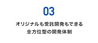 03) オリジナルも受託開発もできる全方位型の開発体制