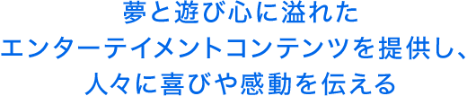 夢と遊び心に溢れたエンターテイメントコンテンツを提供し、人々に喜びや感動を伝える