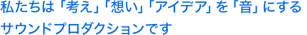 私たちは「考え」「想い」「アイデア」を「音」にするサウンドプロダクションです