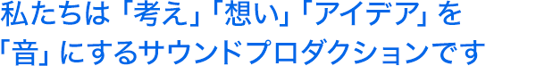 私たちは「考え」「想い」「アイデア」を「音」にするサウンドプロダクションです