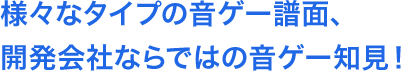 様々なタイプの音ゲー譜面、開発会社ならではの音ゲー知見！