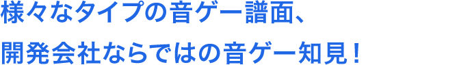 様々なタイプの音ゲー譜面、開発会社ならではの音ゲー知見！