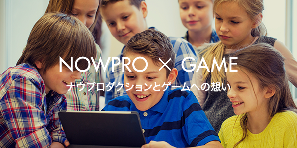 NOWPRO × GAME ナウプロダクションとゲームへの想い