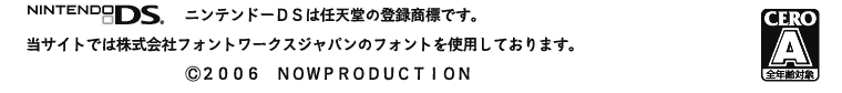 ニンテンドーＤＳは任天堂の登録商標です。　　当サイトでは株式会社フォントワークスジャパンのフォントを使用しております。　©2006ナウプロダクション